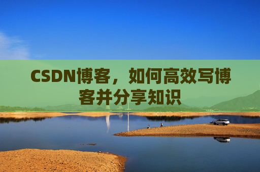 CSDN博客，如何高效写博客并分享知识