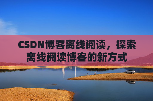 CSDN博客离线阅读，探索离线阅读博客的新方式