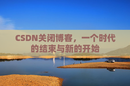 CSDN关闭博客，一个时代的结束与新的开始